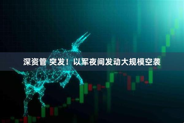 深资管 突发！以军夜间发动大规模空袭