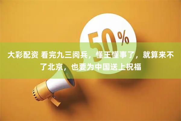 大彩配资 看完九三阅兵，懂王懂事了，就算来不了北京，也要为中国送上祝福