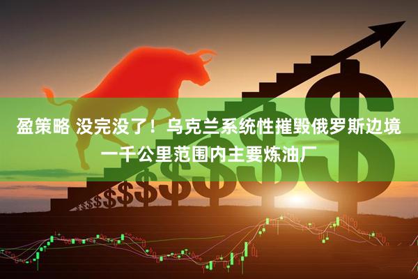 盈策略 没完没了！乌克兰系统性摧毁俄罗斯边境一千公里范围内主要炼油厂