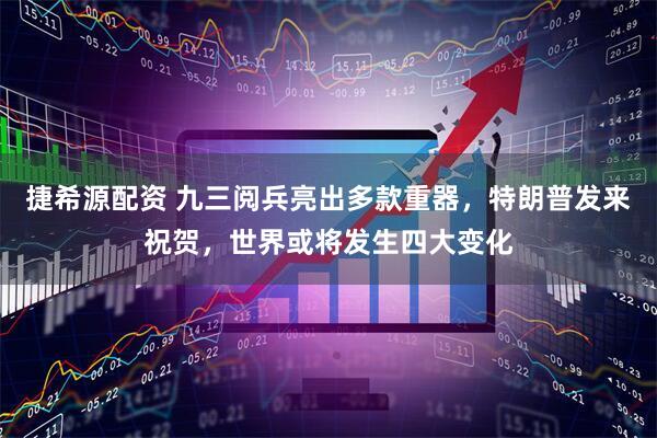 捷希源配资 九三阅兵亮出多款重器，特朗普发来祝贺，世界或将发生四大变化