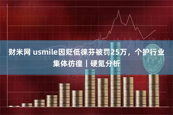 财米网 usmile因贬低徕芬被罚25万，个护行业集体彷徨｜硬氪分析