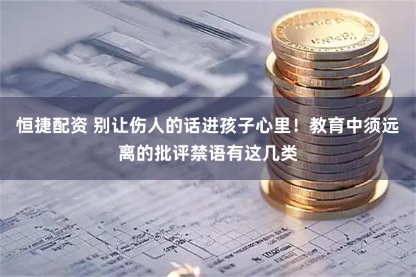 恒捷配资 别让伤人的话进孩子心里！教育中须远离的批评禁语有这几类
