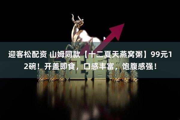 迎客松配资 山姆同款【十二夏天燕窝粥】99元12碗！开盖即食，口感丰富，饱腹感强！
