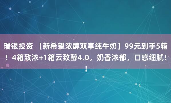 瑞银投资 【新希望浓醇双享纯牛奶】99元到手5箱！4箱致浓+1箱云致醇4.0，奶香浓郁，口感细腻！