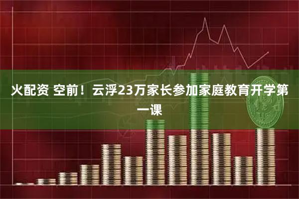 火配资 空前！云浮23万家长参加家庭教育开学第一课
