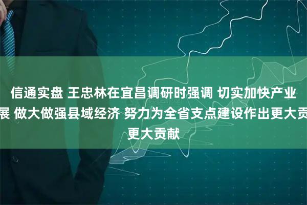 信通实盘 王忠林在宜昌调研时强调 切实加快产业发展 做大做强县域经济 努力为全省支点建设作出更大贡献
