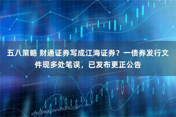 五八策略 财通证券写成江海证券？一债券发行文件现多处笔误，已发布更正公告