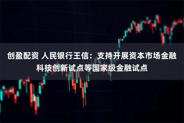 创盈配资 人民银行王信：支持开展资本市场金融科技创新试点等国家级金融试点