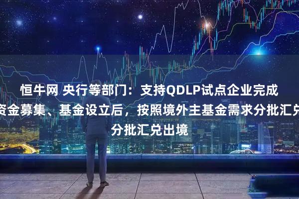 恒牛网 央行等部门：支持QDLP试点企业完成境内资金募集、基金设立后，按照境外主基金需求分批汇兑出境