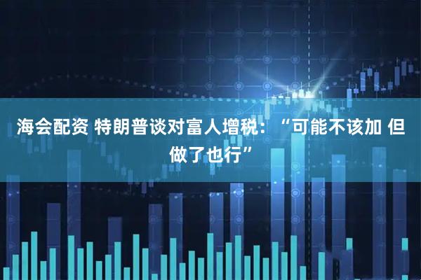 海会配资 特朗普谈对富人增税：“可能不该加 但做了也行”