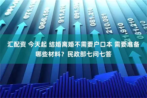 汇配资 今天起 结婚离婚不需要户口本 需要准备哪些材料？民政部七问七答
