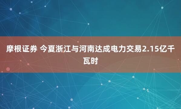 摩根证券 今夏浙江与河南达成电力交易2.15亿千瓦时