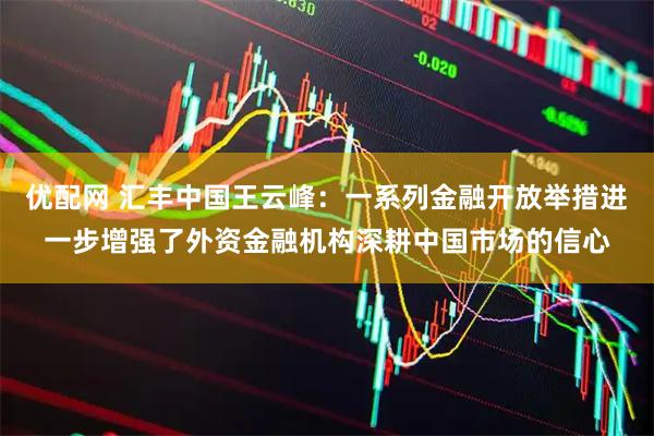 优配网 汇丰中国王云峰：一系列金融开放举措进一步增强了外资金融机构深耕中国市场的信心