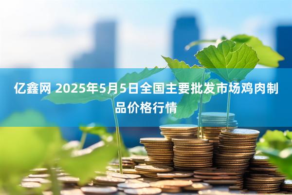 亿鑫网 2025年5月5日全国主要批发市场鸡肉制品价格行情