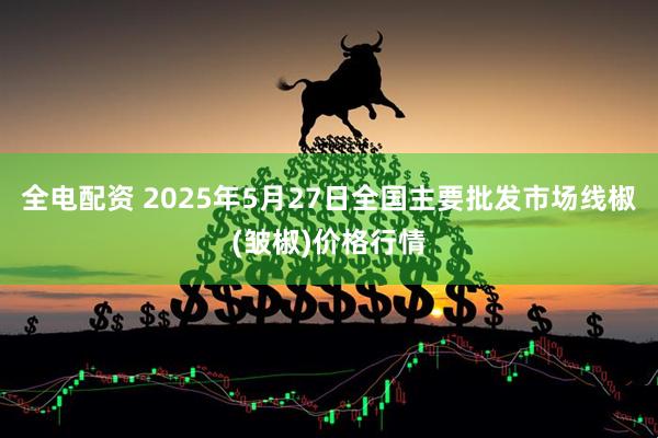 全电配资 2025年5月27日全国主要批发市场线椒(皱椒)价格行情