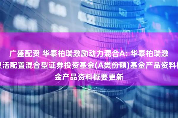 广盛配资 华泰柏瑞激励动力混合A: 华泰柏瑞激励动力灵活配置混合型证券投资基金(A类份额)基金产品资料概要更新