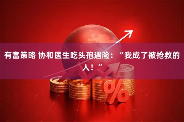 有富策略 协和医生吃头孢遇险：“我成了被抢救的人！”