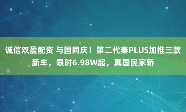 诚信双盈配资 与国同庆！第二代秦PLUS加推三款新车，限时6.98W起，真国民家轿