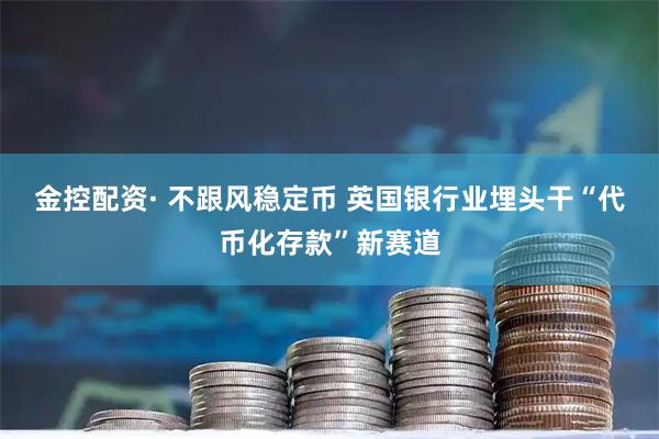 金控配资· 不跟风稳定币 英国银行业埋头干“代币化存款”新赛道