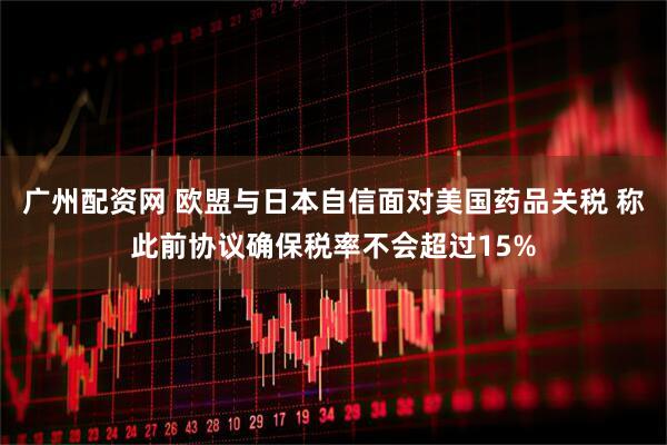 广州配资网 欧盟与日本自信面对美国药品关税 称此前协议确保税率不会超过15%