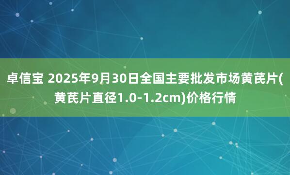 卓信宝 2025年9月30日全国主要批发市场黄芪片(黄芪片直径1.0-1.2cm)价格行情