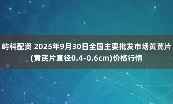 屿科配资 2025年9月30日全国主要批发市场黄芪片(黄芪片直径0.4-0.6cm)价格行情