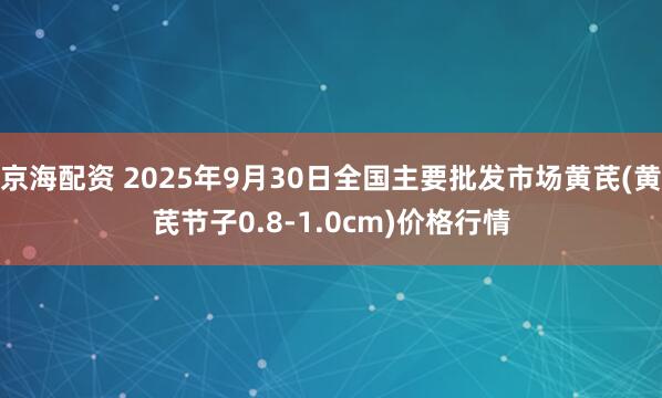京海配资 2025年9月30日全国主要批发市场黄芪(黄芪节子0.8-1.0cm)价格行情