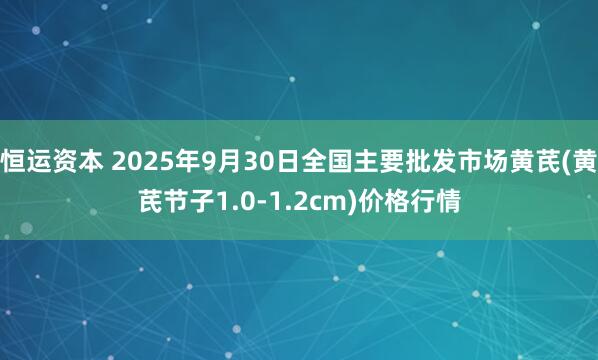 恒运资本 2025年9月30日全国主要批发市场黄芪(黄芪节子1.0-1.2cm)价格行情