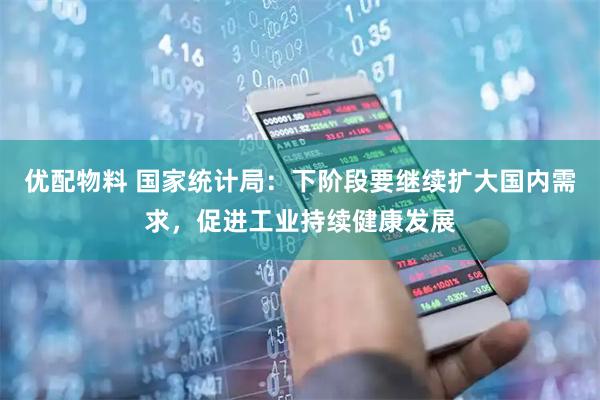 优配物料 国家统计局：下阶段要继续扩大国内需求，促进工业持续健康发展