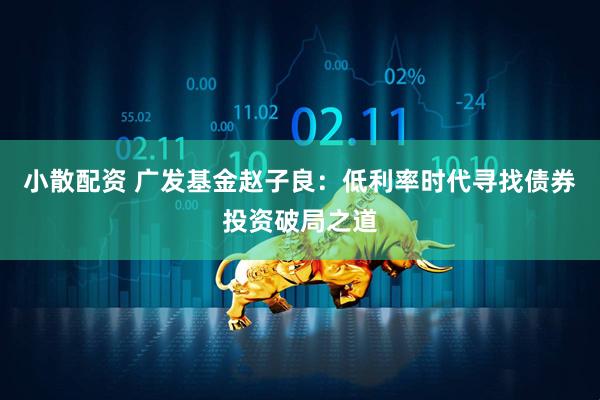 小散配资 广发基金赵子良：低利率时代寻找债券投资破局之道