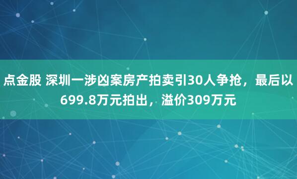 点金股 深圳一涉凶案房产拍卖引30人争抢，最后以699.8万元拍出，溢价309万元