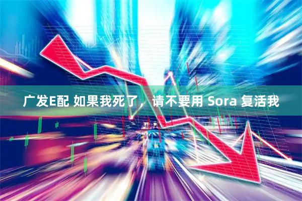 广发E配 如果我死了，请不要用 Sora 复活我