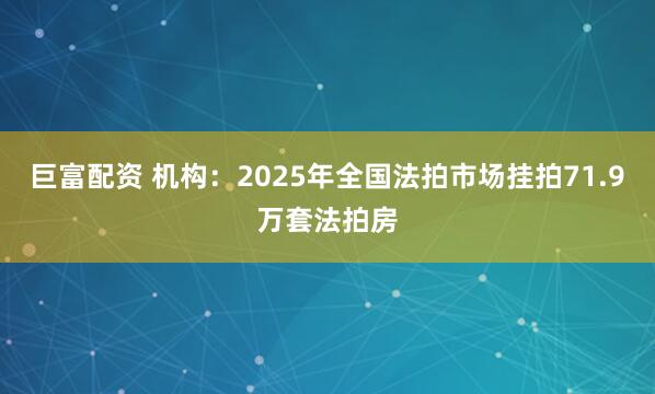 巨富配资 机构：2025年全国法拍市场挂拍71.9万套法拍房