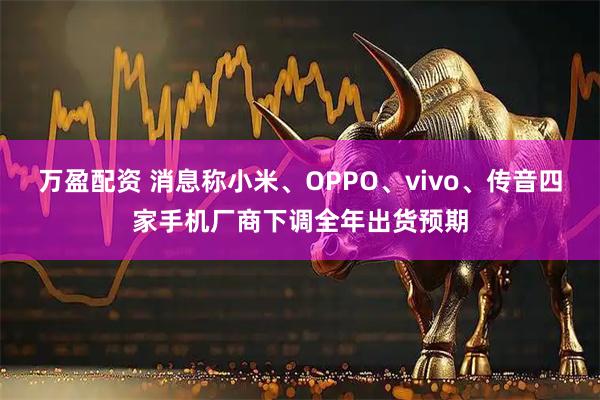 万盈配资 消息称小米、OPPO、vivo、传音四家手机厂商下调全年出货预期