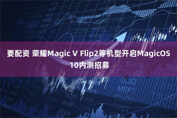 要配资 荣耀Magic V Flip2等机型开启MagicOS 10内测招募