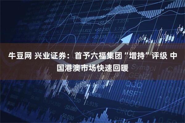 牛豆网 兴业证券：首予六福集团“增持”评级 中国港澳市场快速回暖