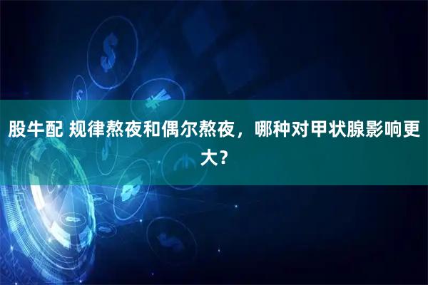 股牛配 规律熬夜和偶尔熬夜，哪种对甲状腺影响更大？