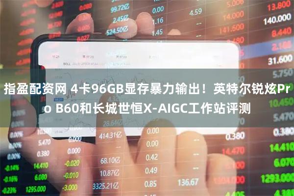 指盈配资网 4卡96GB显存暴力输出！英特尔锐炫Pro B60和长城世恒X-AIGC工作站评测