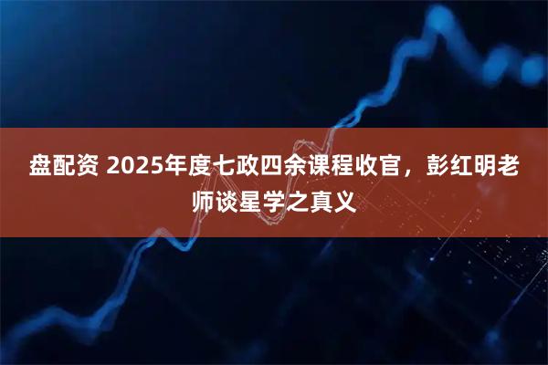 盘配资 2025年度七政四余课程收官，彭红明老师谈星学之真义