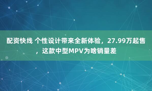 配资快线 个性设计带来全新体验，27.99万起售，这款中型MPV为啥销量差