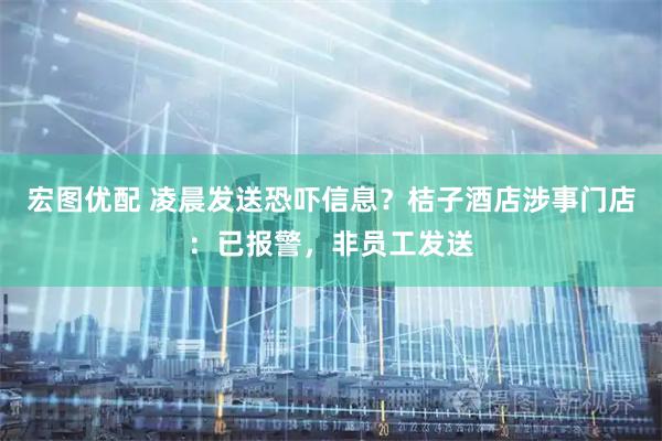 宏图优配 凌晨发送恐吓信息？桔子酒店涉事门店：已报警，非员工发送