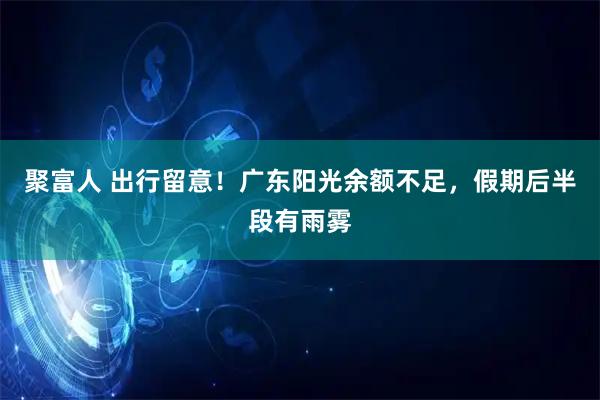 聚富人 出行留意！广东阳光余额不足，假期后半段有雨雾