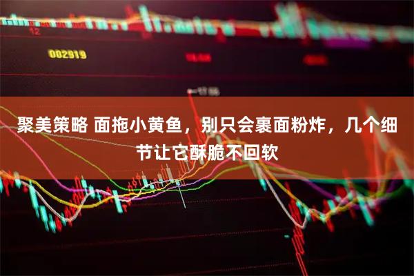 聚美策略 面拖小黄鱼，别只会裹面粉炸，几个细节让它酥脆不回软