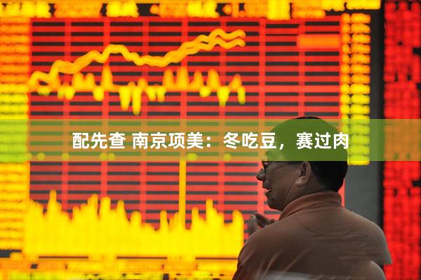 配先查 南京项美：冬吃豆，赛过肉