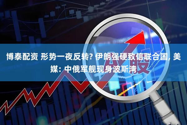 博泰配资 形势一夜反转? 伊朗强硬致信联合国, 美媒: 中俄军舰现身波斯湾
