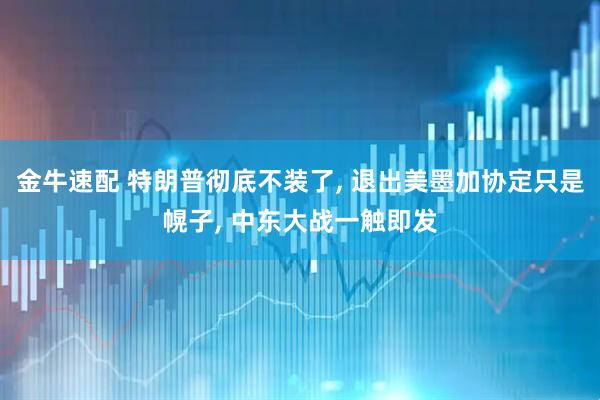 金牛速配 特朗普彻底不装了, 退出美墨加协定只是幌子, 中东大战一触即发
