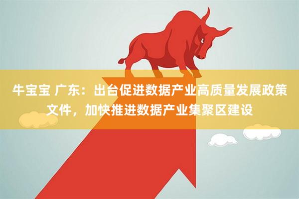 牛宝宝 广东：出台促进数据产业高质量发展政策文件，加快推进数据产业集聚区建设