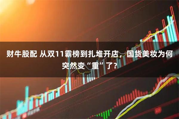 财牛股配 从双11霸榜到扎堆开店，国货美妆为何突然变“重”了？