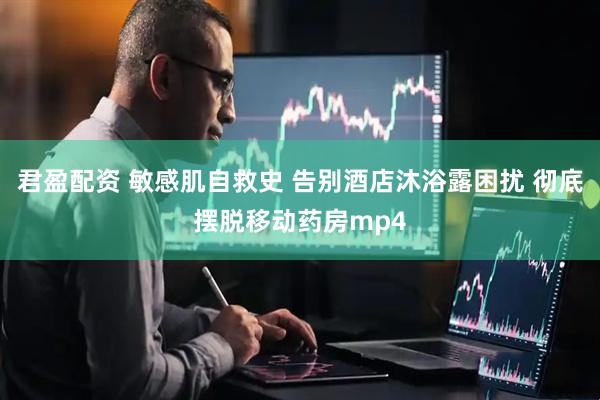 君盈配资 敏感肌自救史 告别酒店沐浴露困扰 彻底摆脱移动药房mp4