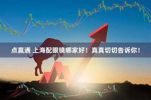点赢通 上海配眼镜哪家好！真真切切告诉你！
